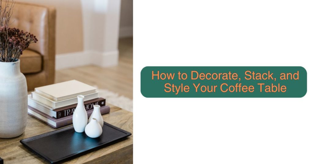 How to Decorate, Stack, and Style Your Coffee Table